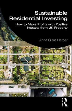 Sustainable Residential Investing: How to Make Profits with Positive Impacts from UK Property de Anna Harper