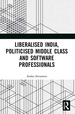 Liberalised India, Politicised Middle Class and Software Professionals de Anshu Srivastava