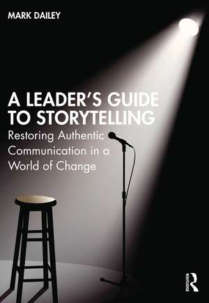 A Leader’s Guide to Storytelling: Restoring Authentic Communication in a World of Change de Mark Dailey