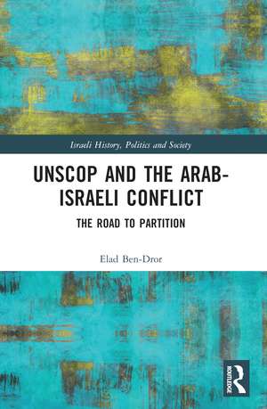 UNSCOP and the Arab-Israeli Conflict: The Road to Partition de Elad Ben-Dror