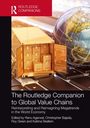 The Routledge Companion to Global Value Chains: Reinterpreting and Reimagining Megatrends in the World Economy de Renu Agarwal