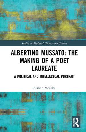 Albertino Mussato: The Making of a Poet Laureate: A Political and Intellectual Portrait de Aislinn McCabe