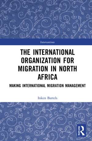 The International Organization for Migration in North Africa: Making International Migration Management de Inken Bartels