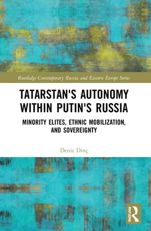 Tatarstan's Autonomy within Putin's Russia: Minority Elites, Ethnic Mobilization, and Sovereignty de Deniz Dinç