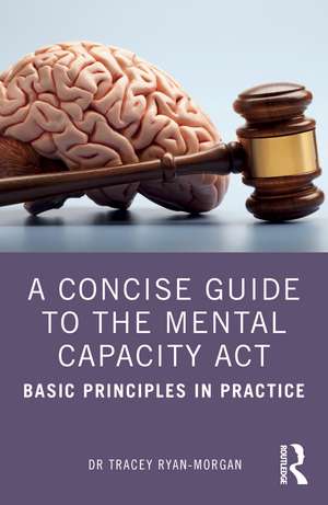 A Concise Guide to the Mental Capacity Act: Basic Principles in Practice de Dr Tracey Ryan-Morgan