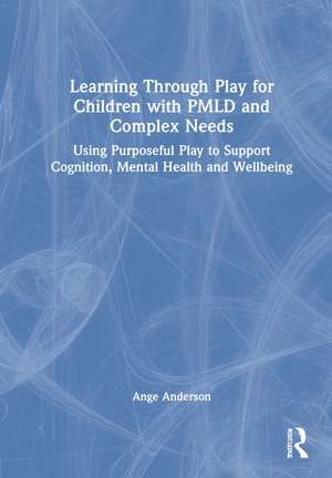 Learning Through Play for Children with PMLD and Complex Needs: Using Purposeful Play to Support Cognition, Mental Health and Wellbeing de Ange Anderson