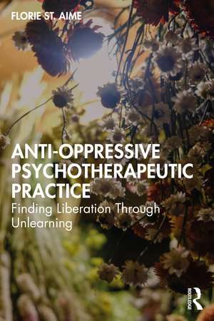 Anti-Oppressive Psychotherapeutic Practice: Finding Liberation Through Unlearning de Florie St. Aime