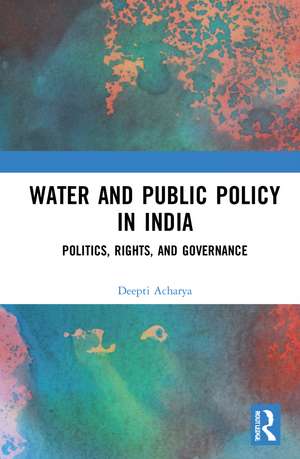 Water and Public Policy in India: Politics, Rights, and Governance de Deepti Acharya