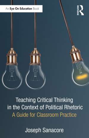 Teaching Critical Thinking in the Context of Political Rhetoric: A Guide for Classroom Practice de Joseph Sanacore