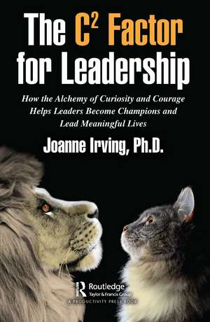 The C² Factor for Leadership: How the Alchemy of Curiosity and Courage Helps Leaders Become Champions and Lead Meaningful Lives de Joanne Irving, Ph.D.