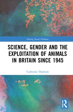 Science, Gender and the Exploitation of Animals in Britain Since 1945 de Catherine Duxbury