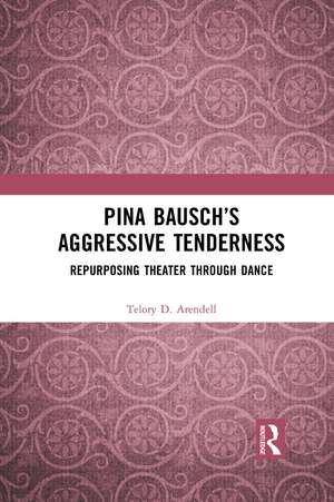 Pina Bausch’s Aggressive Tenderness: Repurposing Theater through Dance de Telory D. Arendell