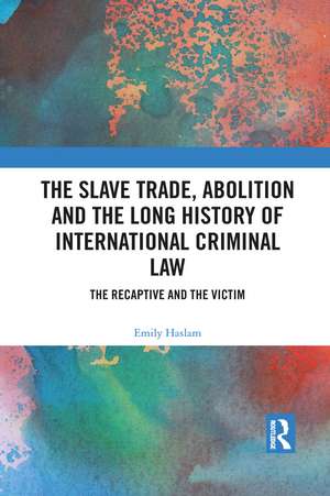 The Slave Trade, Abolition and the Long History of International Criminal Law: The Recaptive and the Victim de Emily Haslam