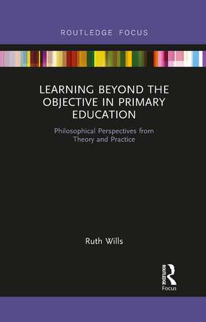 Learning Beyond the Objective in Primary Education: Philosophical Perspectives from Theory and Practice de Ruth Wills