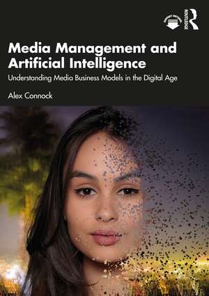 Media Management and Artificial Intelligence: Understanding Media Business Models in the Digital Age de Alex Connock