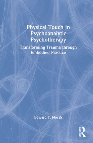 Physical Touch in Psychoanalytic Psychotherapy: Transforming Trauma through Embodied Practice de Edward Novak