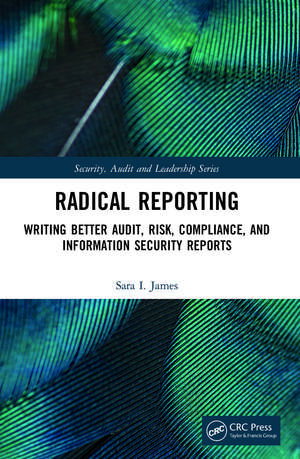 Radical Reporting: Writing Better Audit, Risk, Compliance, and Information Security Reports de Sara I. James