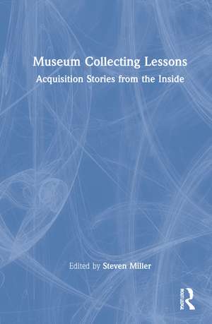 Museum Collecting Lessons: Acquisition Stories from the Inside de Steven Miller