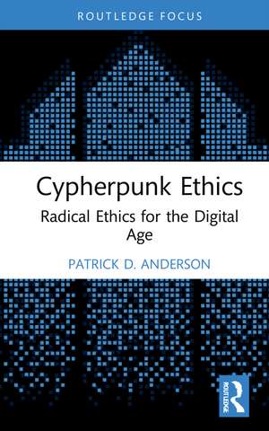 Cypherpunk Ethics: Radical Ethics for the Digital Age de Patrick D. Anderson