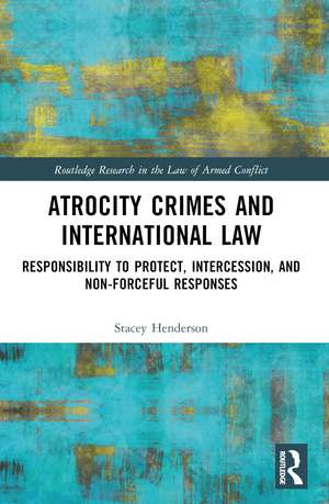 Atrocity Crimes and International Law: Responsibility to Protect, Intercession, and Non-Forceful Responses de Stacey Henderson