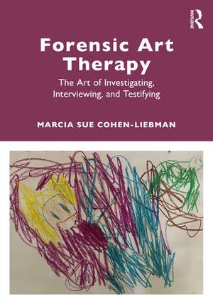 Forensic Art Therapy: The Art of Investigating, Interviewing, and Testifying de Marcia Sue Cohen-Liebman