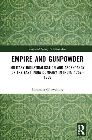 Empire and Gunpowder: Military Industrialisation and Ascendancy of the East India Company in India, 1757–1856 de Moumita Chowdhury