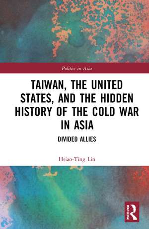 Taiwan, the United States, and the Hidden History of the Cold War in Asia: Divided Allies de Hsiao-Ting Lin