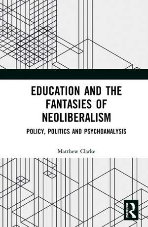 Education and the Fantasies of Neoliberalism: Policy, Politics and Psychoanalysis de Matthew Clarke