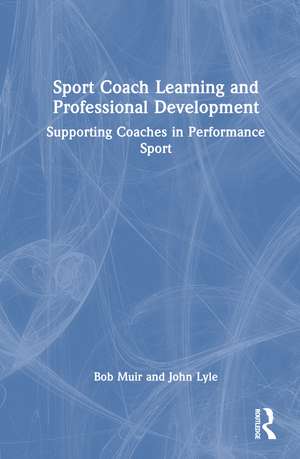 Sport Coach Learning and Professional Development: Supporting Coaches in Performance Sport de Bob Muir