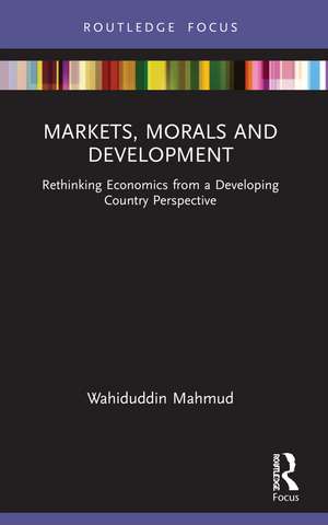 Markets, Morals and Development: Rethinking Economics from a Developing Country Perspective de Wahiduddin Mahmud