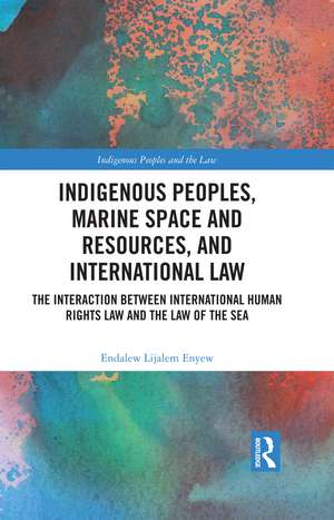 Indigenous Peoples, Marine Space and Resources, and International Law: The Interaction Between International Human Rights Law and the Law of the Sea de Endalew Lijalem Enyew