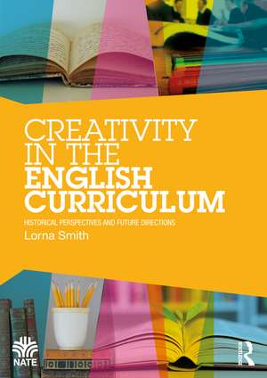 Creativity in the English Curriculum: Historical Perspectives and Future Directions de Lorna Smith