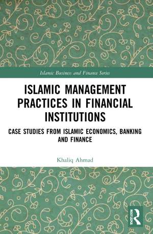 Islamic Management Practices in Financial Institutions: Case Studies from Islamic Economics, Banking and Finance de Khaliq Ahmad