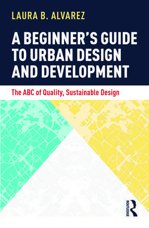 A Beginner's Guide to Urban Design and Development: The ABC of Quality, Sustainable Design de Laura B. Alvarez