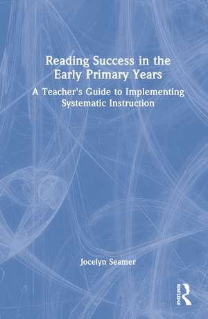 Reading Success in the Early Primary Years: A Teacher's Guide to Implementing Systematic Instruction de Jocelyn Seamer