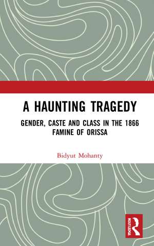 A Haunting Tragedy: Gender, Caste and Class in the 1866 Famine of Orissa de Bidyut Mohanty