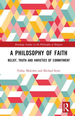 A Philosophy of Faith: Belief, Truth and Varieties of Commitment de Finlay Malcolm