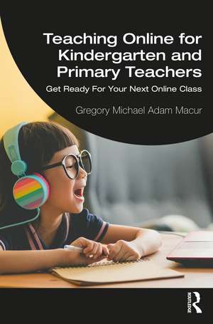 Teaching Online for Kindergarten and Primary Teachers: Get Ready For Your Next Online Class de Gregory Michael Adam Macur