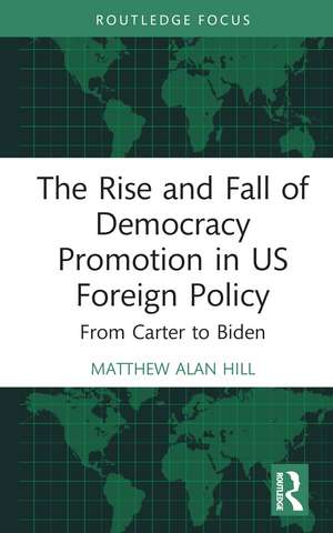 The Rise and Fall of Democracy Promotion in US Foreign Policy: From Carter to Biden de Matthew Alan Hill