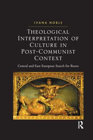 Theological Interpretation of Culture in Post-Communist Context: Central and East European Search for Roots de Ivana Noble