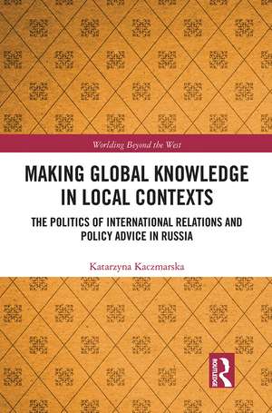 Making Global Knowledge in Local Contexts: The Politics of International Relations and Policy Advice in Russia de Katarzyna Kaczmarska