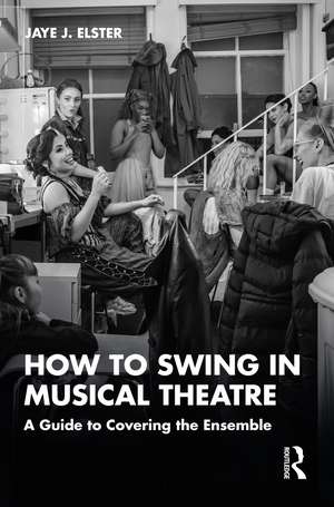 How to Swing in Musical Theatre: A Guide to Covering the Ensemble de Jaye J. Elster