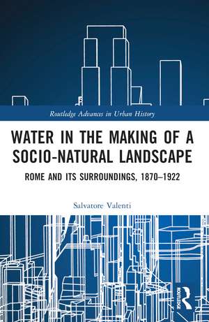 Water in the Making of a Socio-Natural Landscape: Rome and Its Surroundings, 1870–1922 de Salvatore Valenti