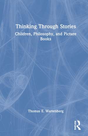 Thinking Through Stories: Children, Philosophy, and Picture Books de Thomas E. Wartenberg