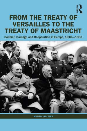 From the Treaty of Versailles to the Treaty of Maastricht: Conflict, Carnage And Cooperation In Europe, 1918 – 1993 de Martin Holmes