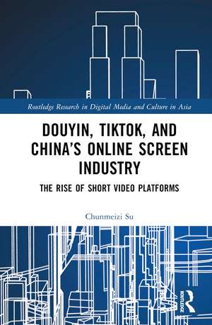 Douyin, TikTok and China’s Online Screen Industry: The Rise of Short-Video Platforms de Chunmeizi Su