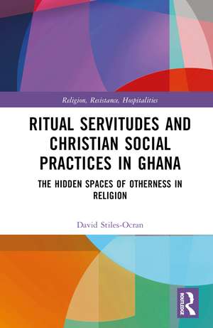 Ritual Servitudes and Christian Social Practices in Ghana: The Hidden Spaces of Otherness in Religion de David Stiles-Ocran