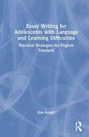 Essay Writing for Adolescents with Language and Learning Difficulties: Practical Strategies for English Teachers de Kim Knight