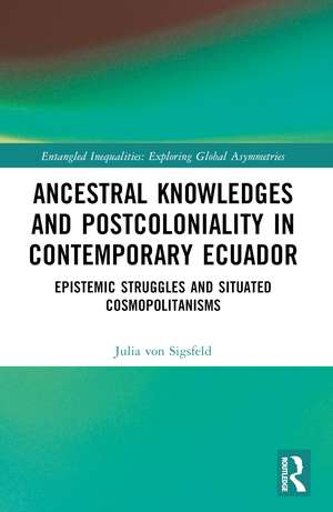 Ancestral Knowledges and Postcoloniality in Contemporary Ecuador: Epistemic Struggles and Situated Cosmopolitanisms de Julia von Sigsfeld