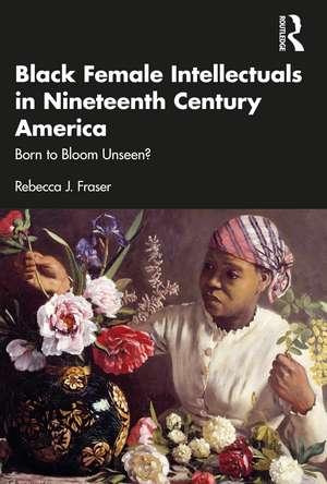 Black Female Intellectuals in Nineteenth Century America: Born to Bloom Unseen? de Rebecca J. Fraser